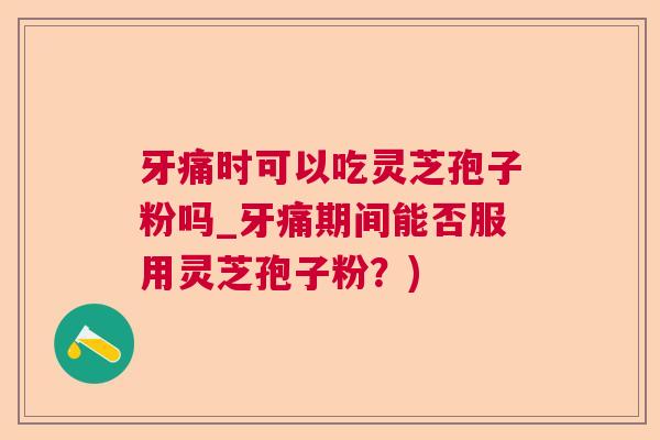 牙痛时可以吃灵芝孢子粉吗_牙痛期间能否服用灵芝孢子粉？)  第1张