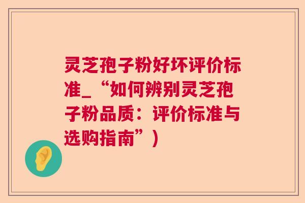 灵芝孢子粉好坏评价标准_“如何辨别灵芝孢子粉品质：评价标准与选购指南”)  第1张