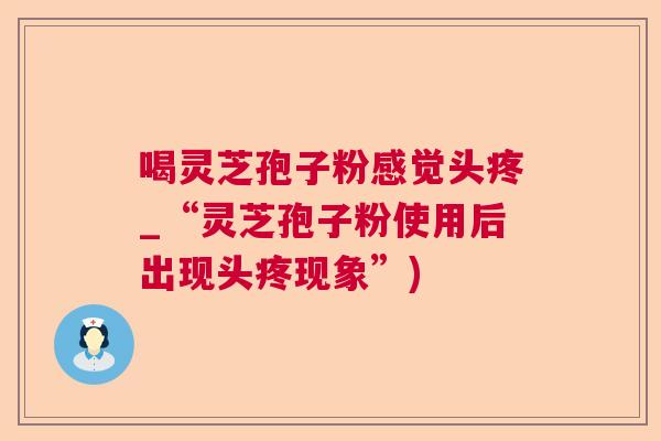 喝灵芝孢子粉感觉头疼_“灵芝孢子粉使用后出现头疼现象”)  第1张