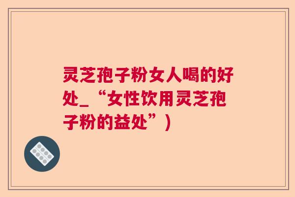 灵芝孢子粉女人喝的好处_“女性饮用灵芝孢子粉的益处”)  第1张