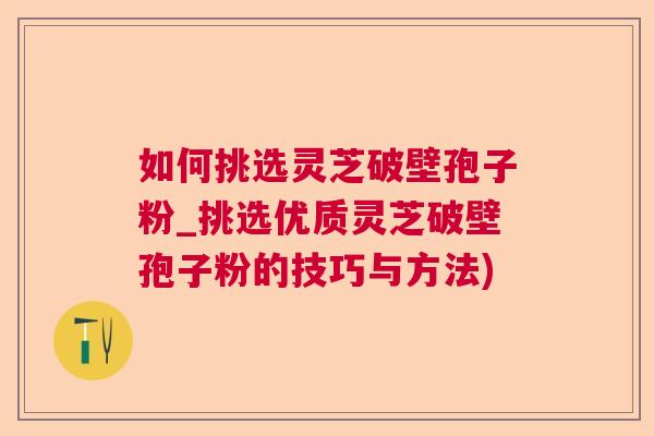 如何挑选灵芝破壁孢子粉_挑选优质灵芝破壁孢子粉的技巧与方法)  第1张