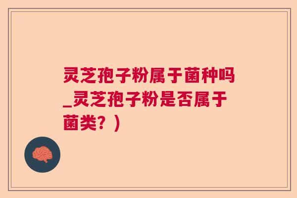 灵芝孢子粉属于菌种吗_灵芝孢子粉是否属于菌类？)  第1张