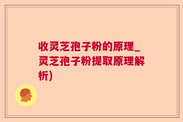 收灵芝孢子粉的原理_灵芝孢子粉提取原理解析)  第1张