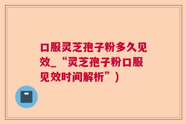 口服灵芝孢子粉多久见效_“灵芝孢子粉口服见效时间解析”)  第1张