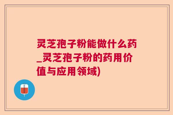 灵芝孢子粉能做什么药_灵芝孢子粉的药用价值与应用领域)  第1张