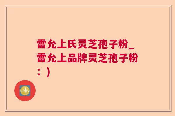 雷允上氏灵芝孢子粉_雷允上品牌灵芝孢子粉：)  第1张