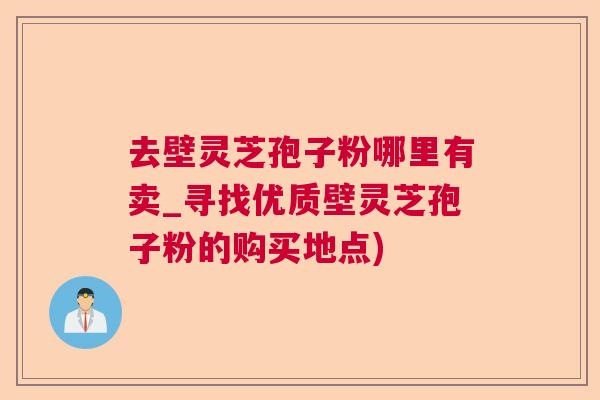 去壁灵芝孢子粉哪里有卖_寻找优质壁灵芝孢子粉的购买地点)  第1张