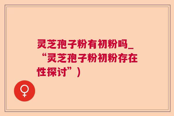 灵芝孢子粉有初粉吗_“灵芝孢子粉初粉存在性探讨”)  第1张