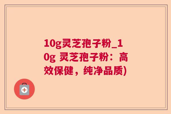 10g灵芝孢子粉_10g 灵芝孢子粉：高效保健，纯净品质)  第1张