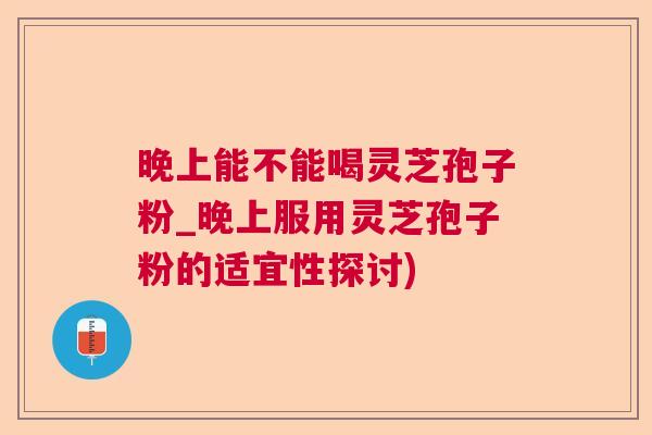 晚上能不能喝灵芝孢子粉_晚上服用灵芝孢子粉的适宜性探讨)  第1张