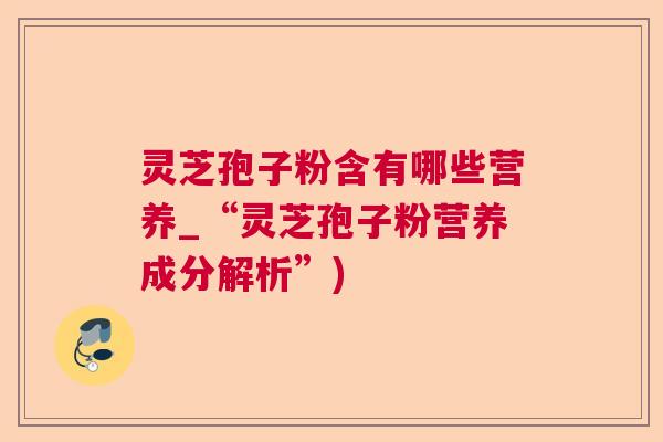 灵芝孢子粉含有哪些营养_“灵芝孢子粉营养成分解析”)  第1张