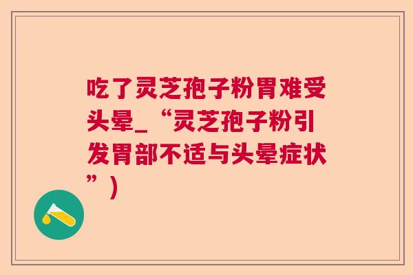 吃了灵芝孢子粉胃难受头晕_“灵芝孢子粉引发胃部不适与头晕症状”)  第1张