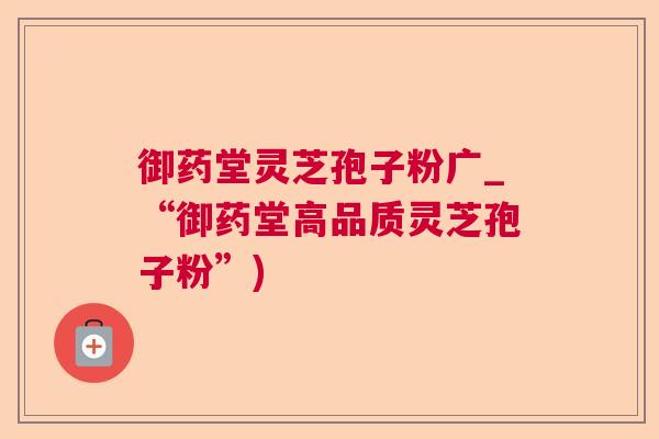 御药堂灵芝孢子粉广_“御药堂高品质灵芝孢子粉”)  第1张