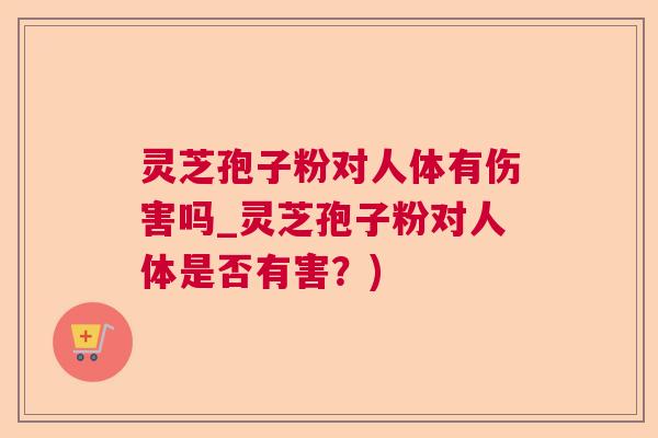 灵芝孢子粉对人体有伤害吗_灵芝孢子粉对人体是否有害？)  第1张