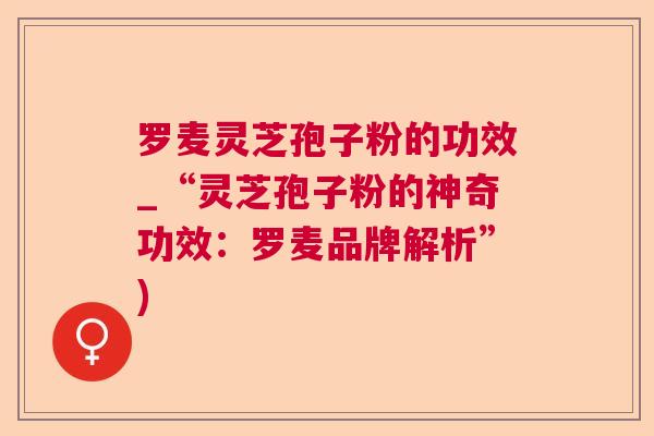 罗麦灵芝孢子粉的功效_“灵芝孢子粉的神奇功效：罗麦品牌解析”)  第1张