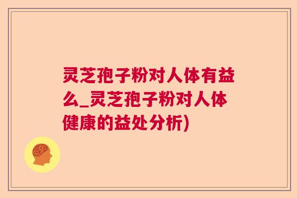 灵芝孢子粉对人体有益么_灵芝孢子粉对人体健康的益处分析)  第1张