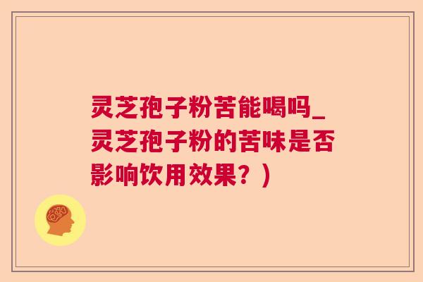 灵芝孢子粉苦能喝吗_灵芝孢子粉的苦味是否影响饮用效果？)  第1张