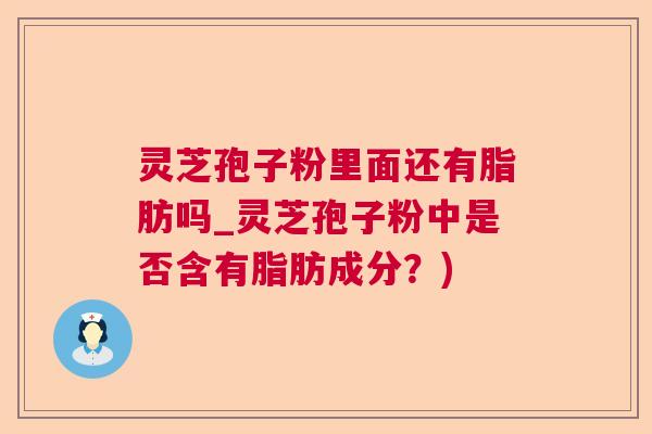 灵芝孢子粉里面还有脂肪吗_灵芝孢子粉中是否含有脂肪成分？)  第1张
