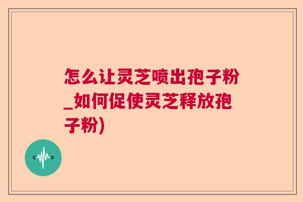 怎么让灵芝喷出孢子粉_如何促使灵芝释放孢子粉)  第1张
