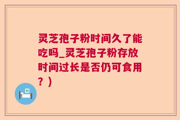 灵芝孢子粉时间久了能吃吗_灵芝孢子粉存放时间过长是否仍可食用？)  第1张