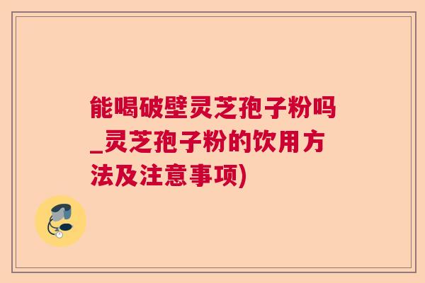 能喝破壁灵芝孢子粉吗_灵芝孢子粉的饮用方法及注意事项)  第1张