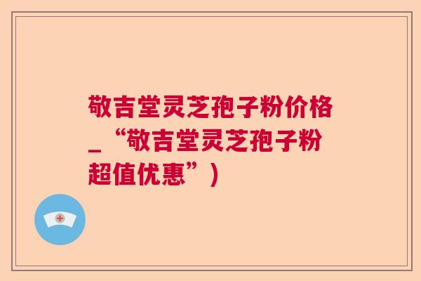 敬吉堂灵芝孢子粉价格_“敬吉堂灵芝孢子粉超值优惠”)  第1张