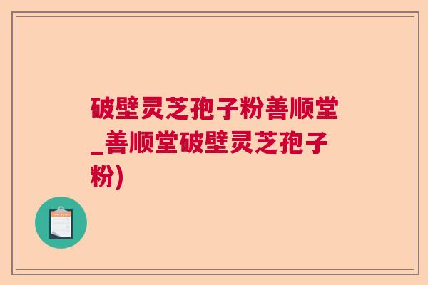 破壁灵芝孢子粉善顺堂_善顺堂破壁灵芝孢子粉)  第1张