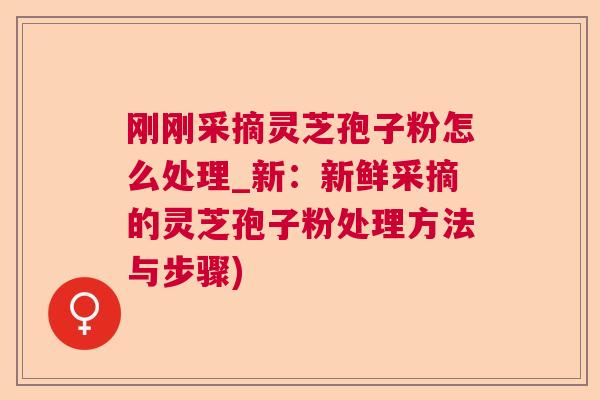 刚刚采摘灵芝孢子粉怎么处理_新：新鲜采摘的灵芝孢子粉处理方法与步骤)  第1张