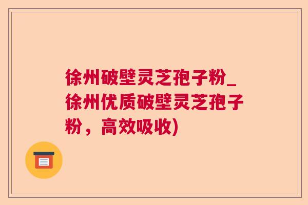 徐州破壁灵芝孢子粉_徐州优质破壁灵芝孢子粉，高效吸收)  第1张