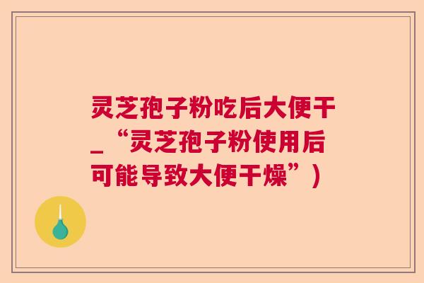 灵芝孢子粉吃后大便干_“灵芝孢子粉使用后可能导致大便干燥”)  第1张