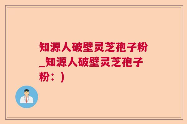 知源人破壁灵芝孢子粉_知源人破壁灵芝孢子粉：)  第1张