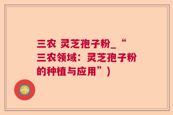 三农 灵芝孢子粉_“三农领域：灵芝孢子粉的种植与应用”)  第1张