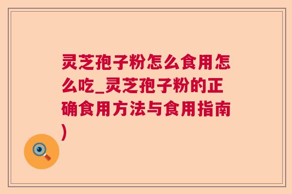 灵芝孢子粉怎么食用怎么吃_灵芝孢子粉的正确食用方法与食用指南)  第1张