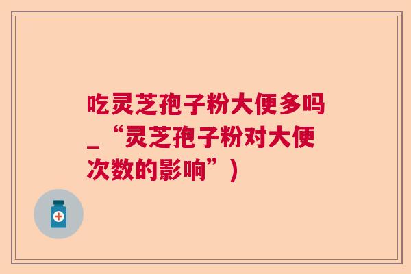 吃灵芝孢子粉大便多吗_“灵芝孢子粉对大便次数的影响”)  第1张