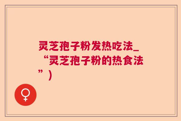 灵芝孢子粉发热吃法_“灵芝孢子粉的热食法”)  第1张