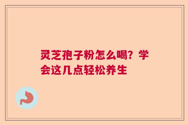 灵芝孢子粉怎么喝？学会这几点轻松养生  第1张