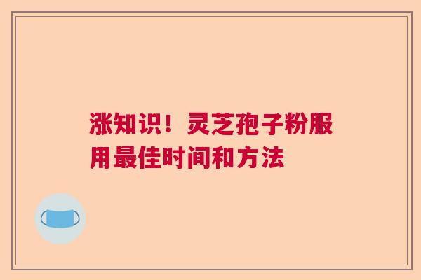 涨知识！灵芝孢子粉服用最佳时间和方法  第1张
