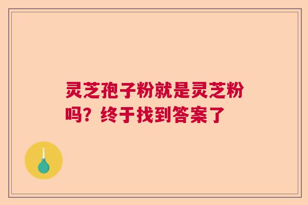 灵芝孢子粉就是灵芝粉吗？终于找到答案了  第1张