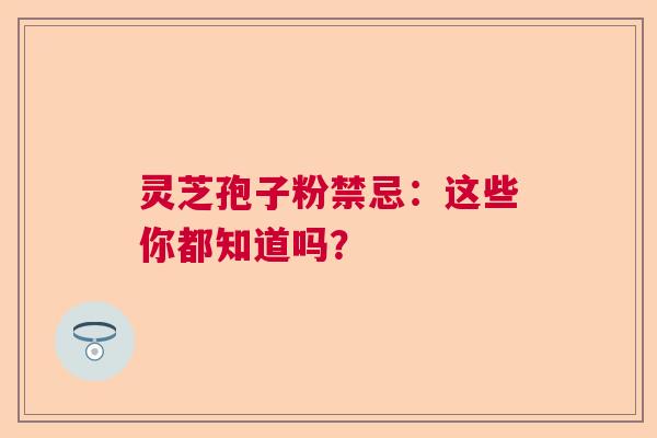灵芝孢子粉禁忌：这些你都知道吗？  第1张