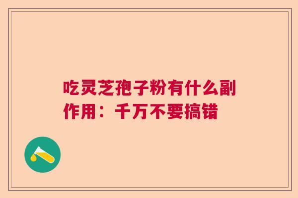 吃灵芝孢子粉有什么副作用：千万不要搞错  第1张