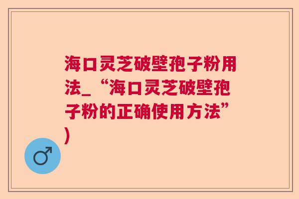 海口灵芝破壁孢子粉用法_“海口灵芝破壁孢子粉的正确使用方法”)  第1张