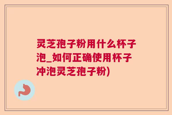 灵芝孢子粉用什么杯子泡_如何正确使用杯子冲泡灵芝孢子粉)  第1张
