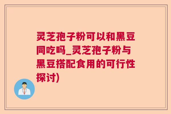 灵芝孢子粉可以和黑豆同吃吗_灵芝孢子粉与黑豆搭配食用的可行性探讨)  第1张
