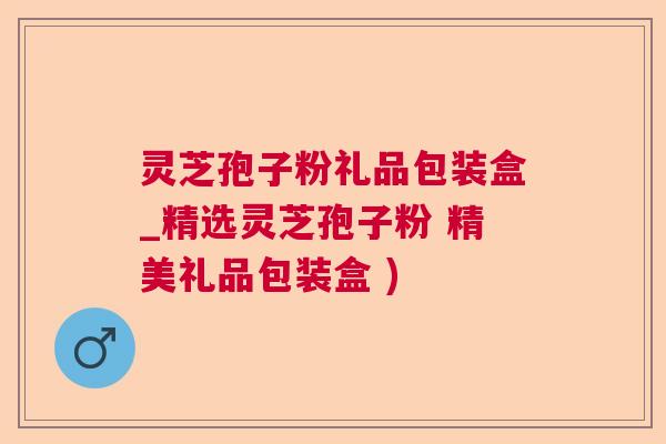 灵芝孢子粉礼品包装盒_精选灵芝孢子粉 精美礼品包装盒 )  第1张