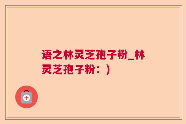语之林灵芝孢子粉_林灵芝孢子粉：)  第1张