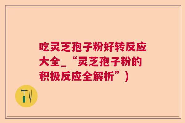 吃灵芝孢子粉好转反应大全_“灵芝孢子粉的积极反应全解析”)  第1张