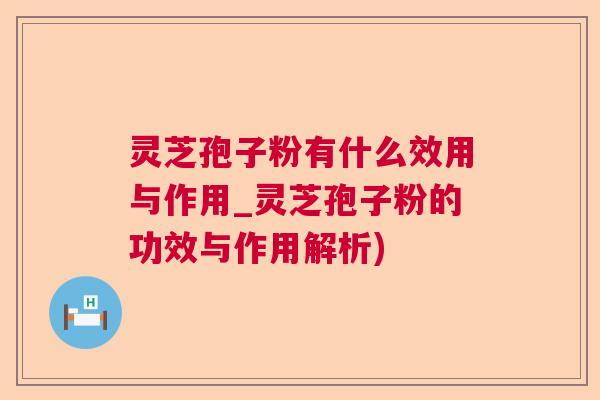 灵芝孢子粉有什么效用与作用_灵芝孢子粉的功效与作用解析)  第1张