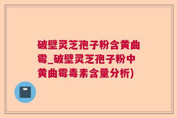 破壁灵芝孢子粉含黄曲霉_破壁灵芝孢子粉中黄曲霉毒素含量分析)  第1张