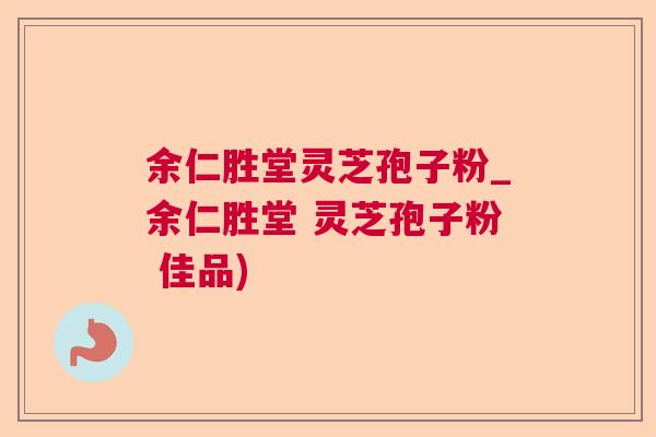 余仁胜堂灵芝孢子粉_余仁胜堂 灵芝孢子粉 佳品)  第1张