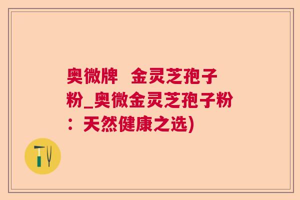 奥微牌  金灵芝孢子粉_奥微金灵芝孢子粉：天然健康之选) 第1张